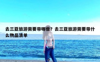 去三亚旅游需要带哪些？去三亚旅游需要带什么物品清单