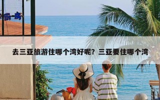 去三亚旅游住哪个湾好呢？三亚要住哪个湾