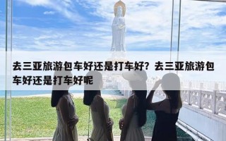 去三亚旅游包车好还是打车好？去三亚旅游包车好还是打车好呢