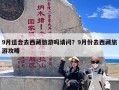 9月适合去西藏旅游吗请问？9月份去西藏旅游攻略