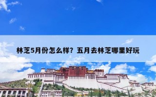 林芝5月份怎么样？五月去林芝哪里好玩