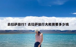 去拉萨旅行？去拉萨旅行大概需要多少钱