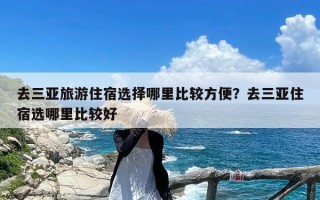 去三亚旅游住宿选择哪里比较方便？去三亚住宿选哪里比较好