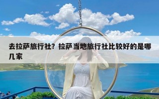 去拉萨旅行社？拉萨当地旅行社比较好的是哪几家