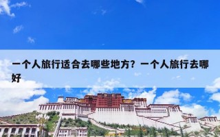 一个人旅行适合去哪些地方？一个人旅行去哪好