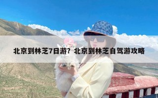 北京到林芝7日游？北京到林芝自驾游攻略