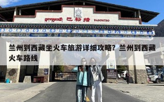 兰州到西藏坐火车旅游详细攻略？兰州到西藏火车路线