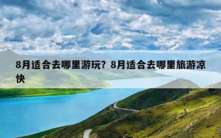 8月适合去哪里游玩？8月适合去哪里旅游凉快