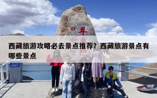 西藏旅游攻略必去景点推荐？西藏旅游景点有哪些景点