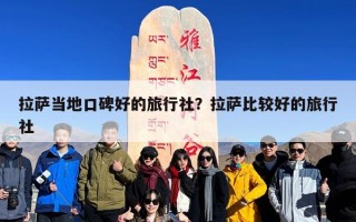 拉萨当地口碑好的旅行社？拉萨比较好的旅行社