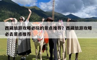 西藏旅游攻略必玩的景点推荐？西藏旅游攻略必去景点推荐