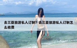 去三亚旅游私人订制？去三亚旅游私人订制怎么收费