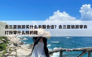 去三亚旅游买什么衣服合适？去三亚旅游穿衣打扮穿什么样的鞋