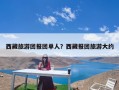 西藏旅游团报团单人？西藏报团旅游大约