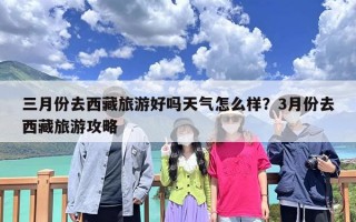 三月份去西藏旅游好吗天气怎么样？3月份去西藏旅游攻略