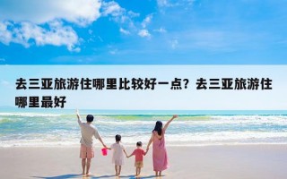 去三亚旅游住哪里比较好一点？去三亚旅游住哪里最好