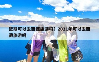 近期可以去西藏旅游吗？2021年可以去西藏旅游吗