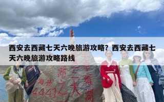 西安去西藏七天六晚旅游攻略？西安去西藏七天六晚旅游攻略路线