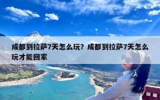 成都到拉萨7天怎么玩？成都到拉萨7天怎么玩才能回家