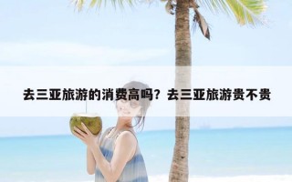 去三亚旅游的消费高吗？去三亚旅游贵不贵