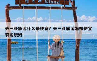 去三亚旅游什么最便宜？去三亚旅游怎样便宜有能玩好