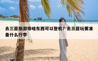 去三亚旅游带啥东西可以登机？去三亚玩要准备什么行李