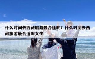 什么时间去西藏旅游最合适呢？什么时间去西藏旅游最合适呢女生