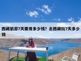 西藏旅游7天要用多少钱？去西藏玩7天多少钱