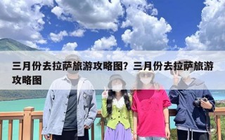 三月份去拉萨旅游攻略图？三月份去拉萨旅游攻略图