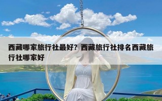 西藏哪家旅行社最好？西藏旅行社排名西藏旅行社哪家好