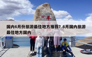 国内6月份旅游最佳地方推荐？6月国内旅游最佳地方国内