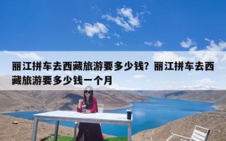 丽江拼车去西藏旅游要多少钱？丽江拼车去西藏旅游要多少钱一个月