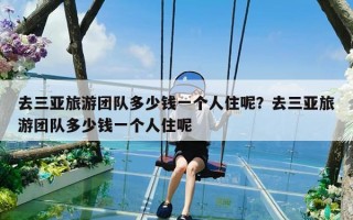 去三亚旅游团队多少钱一个人住呢？去三亚旅游团队多少钱一个人住呢