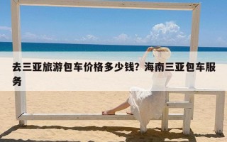 去三亚旅游包车价格多少钱？海南三亚包车服务