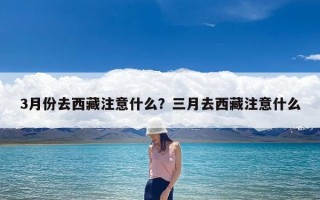 3月份去西藏注意什么？三月去西藏注意什么