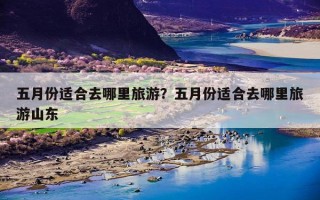 五月份适合去哪里旅游？五月份适合去哪里旅游山东