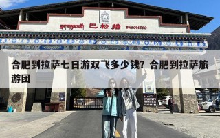 合肥到拉萨七日游双飞多少钱？合肥到拉萨旅游团