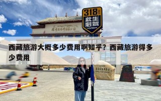 西藏旅游大概多少费用啊知乎？西藏旅游得多少费用