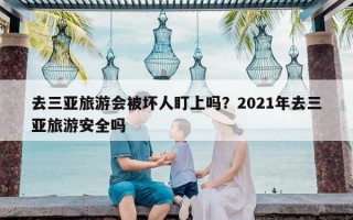 去三亚旅游会被坏人盯上吗？2021年去三亚旅游安全吗