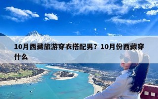 10月西藏旅游穿衣搭配男？10月份西藏穿什么