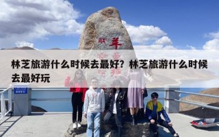 林芝旅游什么时候去最好？林芝旅游什么时候去最好玩