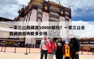 一家三口西藏游10000够吗？一家三口去西藏旅游大概多少钱