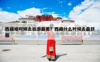 西藏啥时候去旅游最美？西藏什么时候去最舒服