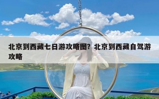 北京到西藏七日游攻略图？北京到西藏自驾游攻略