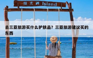 去三亚旅游买什么护肤品？三亚旅游建议买的东西