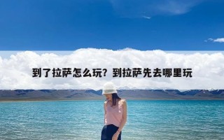 到了拉萨怎么玩？到拉萨先去哪里玩