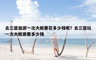 去三亚旅游一次大概要花多少钱呢？去三亚玩一次大概需要多少钱