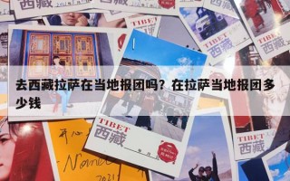 去西藏拉萨在当地报团吗？在拉萨当地报团多少钱