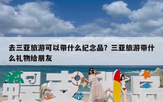 去三亚旅游可以带什么纪念品？三亚旅游带什么礼物给朋友