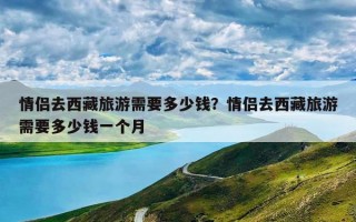 情侣去西藏旅游需要多少钱？情侣去西藏旅游需要多少钱一个月